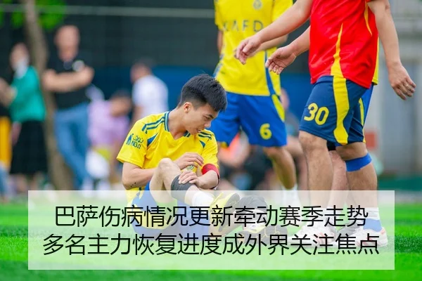 巴萨伤病情况更新牵动赛季走势 多名主力恢复进度成外界关注焦点