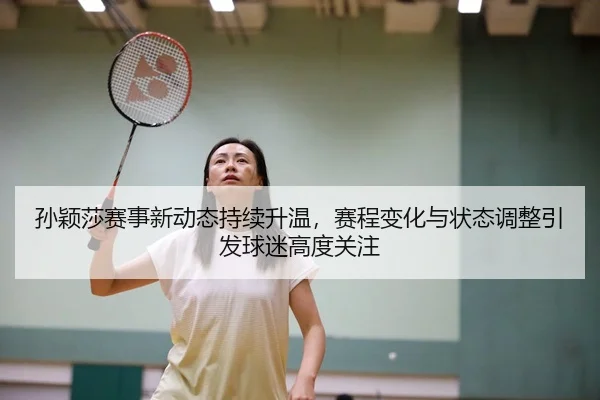 孙颖莎赛事新动态持续升温，赛程变化与状态调整引发球迷高度关注