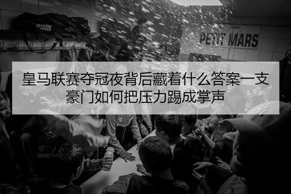 皇马联赛夺冠夜背后藏着什么答案一支豪门如何把压力踢成掌声