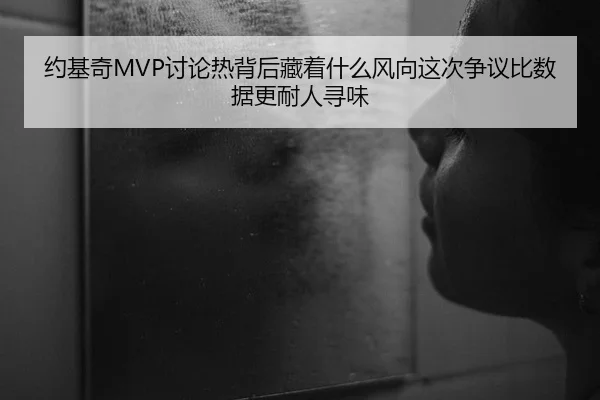 约基奇MVP讨论热背后藏着什么风向这次争议比数据更耐人寻味