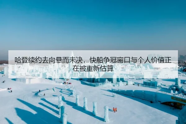 哈登续约去向悬而未决，快船争冠窗口与个人价值正在被重新估算