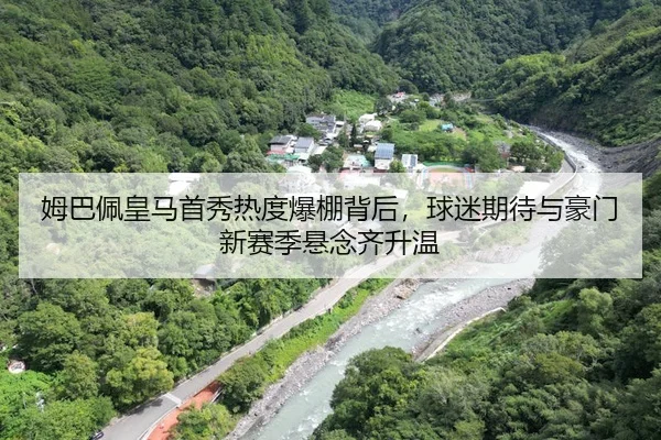 姆巴佩皇马首秀热度爆棚背后，球迷期待与豪门新赛季悬念齐升温