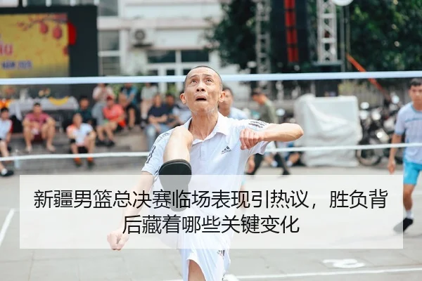 新疆男篮总决赛临场表现引热议，胜负背后藏着哪些关键变化